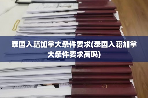 泰国入籍加拿大条件要求(泰国入籍加拿大条件要求高吗)