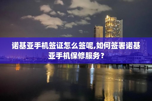 诺基亚手机签证怎么签呢,如何签署诺基亚手机保修服务？