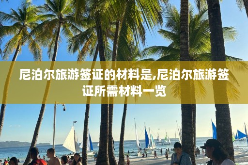 尼泊尔旅游签证的材料是,尼泊尔旅游签证所需材料一览  第1张