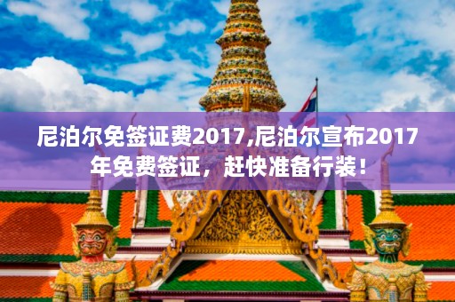 尼泊尔免签证费2017,尼泊尔宣布2017年免费签证，赶快准备行装！