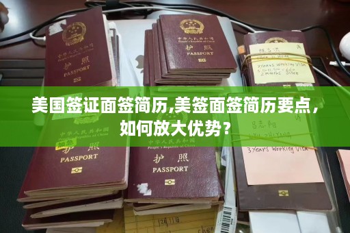 美国签证面签简历,美签面签简历要点，如何放大优势？