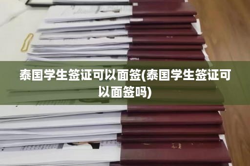 泰国学生签证可以面签(泰国学生签证可以面签吗)