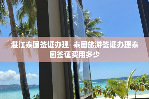 湛江泰国签证办理  泰国旅游签证办理泰国签证费用多少 第1张