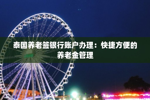 泰国养老签银行账户办理：快捷方便的养老金管理  第1张