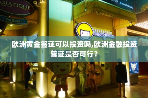 欧洲黄金签证可以投资吗,欧洲金融投资签证是否可行？