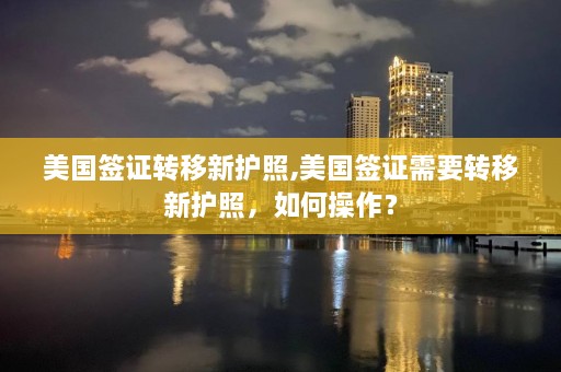 美国签证转移新护照,美国签证需要转移新护照，如何操作？  第1张