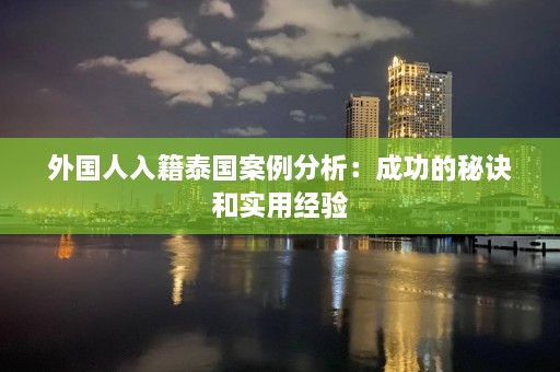 外国人入籍泰国案例分析：成功的秘诀和实用经验  第1张