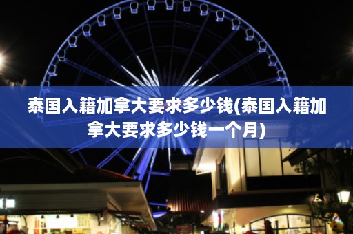 泰国入籍加拿大要求多少钱(泰国入籍加拿大要求多少钱一个月)  第1张