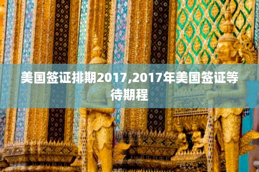 美国签证排期2017,2017年美国签证等待期程  第1张