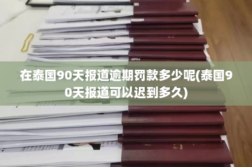 在泰国90天报道逾期罚款多少呢(泰国90天报道可以迟到多久)  第1张