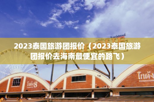 2023泰国旅游团报价（2023泰国旅游团报价去海南最便宜的路飞）