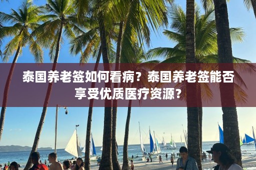 泰国养老签如何看病？泰国养老签能否享受优质医疗资源？