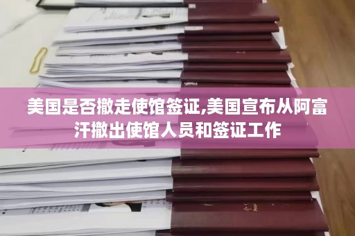 美国是否撤走使馆签证,美国宣布从阿富汗撤出使馆人员和签证工作