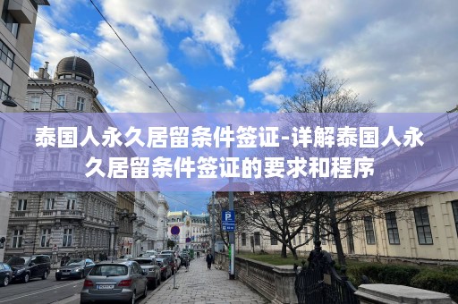 泰国人永久居留条件签证-详解泰国人永久居留条件签证的要求和程序  第1张