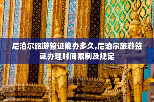 尼泊尔旅游签证能办多久,尼泊尔旅游签证办理时间限制及规定