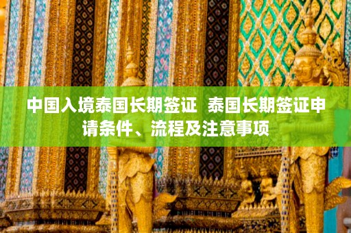 中国入境泰国长期签证  泰国长期签证申请条件、流程及注意事项 第1张