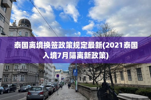 泰国离境换签政策规定最新(2021泰国入境7月隔离新政策)  第1张