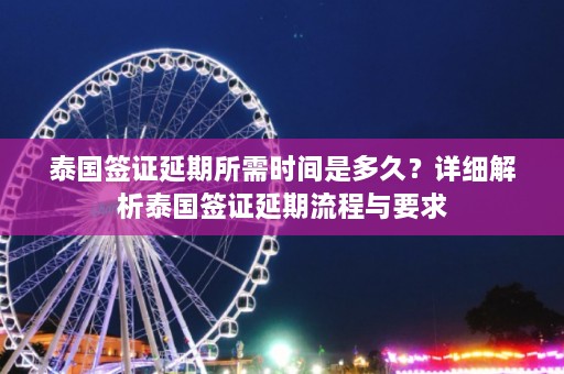 泰国签证延期所需时间是多久？详细解析泰国签证延期流程与要求  第1张