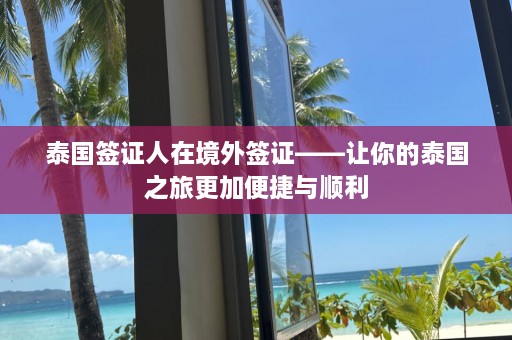 泰国签证人在境外签证——让你的泰国之旅更加便捷与顺利  第1张