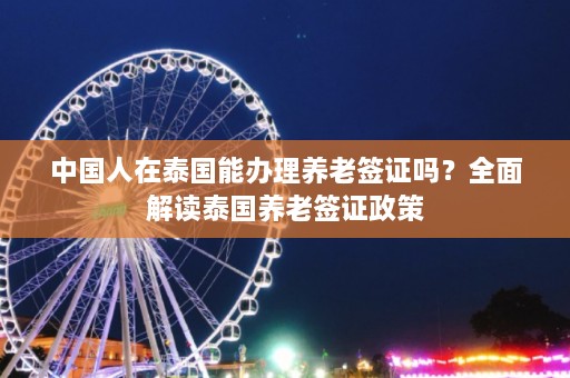 中国人在泰国能办理养老签证吗？全面解读泰国养老签证政策  第1张