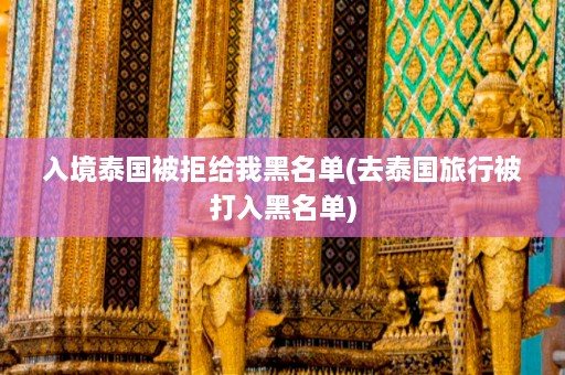 入境泰国被拒给我黑名单(去泰国旅行被打入黑名单)  第1张