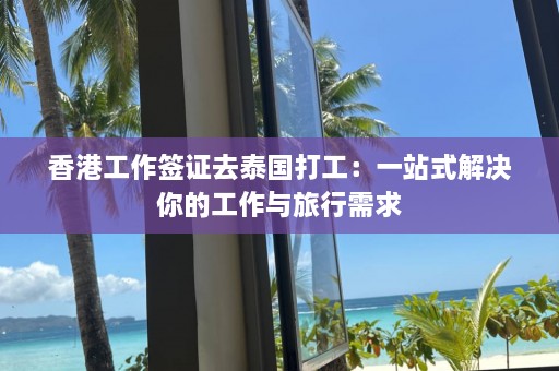 香港工作签证去泰国打工：一站式解决你的工作与旅行需求