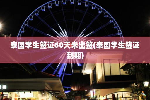 泰国学生签证60天未出签(泰国学生签证到期)