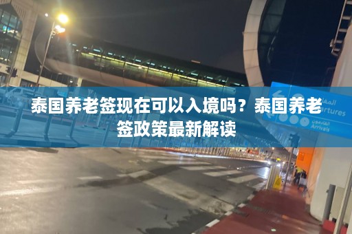 泰国养老签现在可以入境吗？泰国养老签政策最新解读  第1张