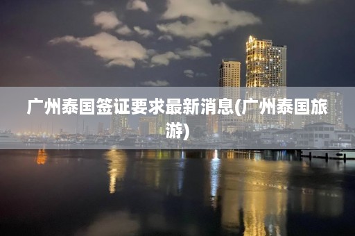 广州泰国签证要求最新消息(广州泰国旅游)  第1张