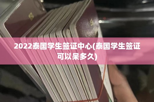 2022泰国学生签证中心(泰国学生签证可以呆多久)  第1张