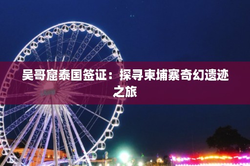 吴哥窟泰国签证：探寻柬埔寨奇幻遗迹之旅  第1张