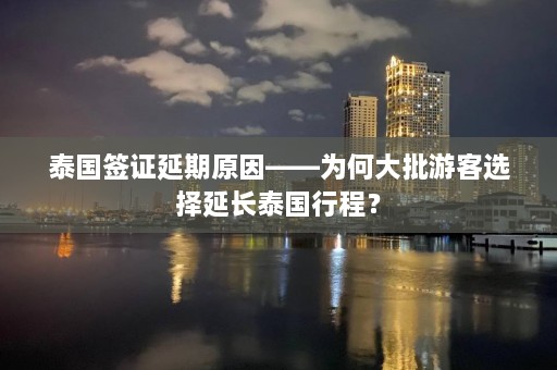 泰国签证延期原因——为何大批游客选择延长泰国行程？  第1张