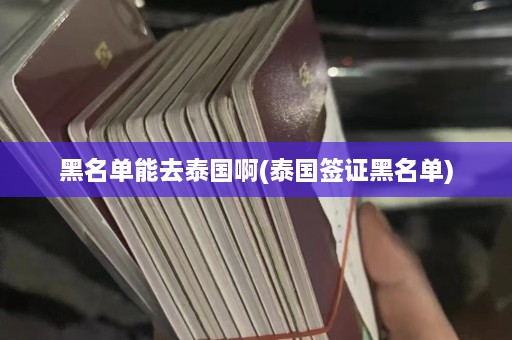 黑名单能去泰国啊(泰国签证黑名单)