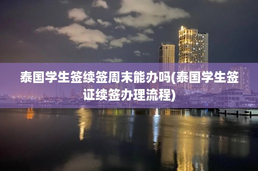 泰国学生签续签周末能办吗(泰国学生签证续签办理流程)  第1张