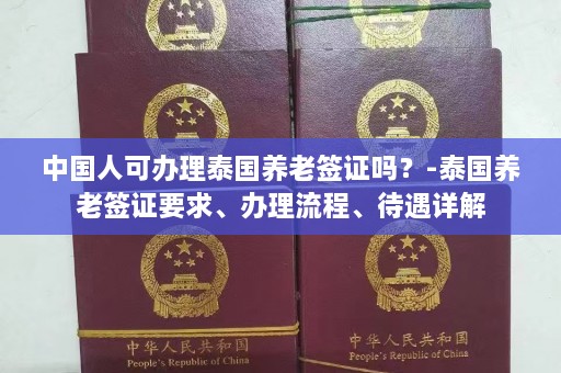 中国人可办理泰国养老签证吗？-泰国养老签证要求、办理流程、待遇详解  第1张