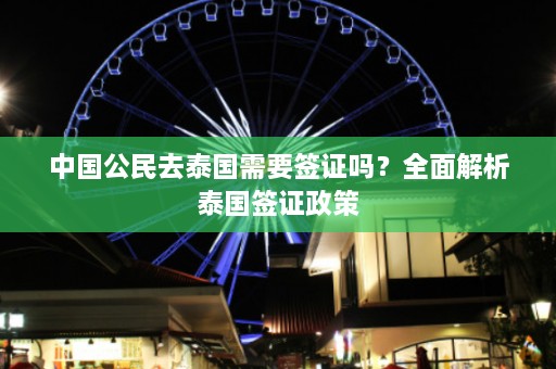 中国公民去泰国需要签证吗？全面解析泰国签证政策  第1张