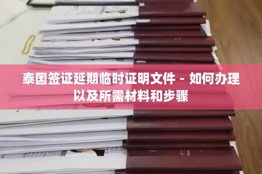 泰国签证延期临时证明文件 - 如何办理以及所需材料和步骤