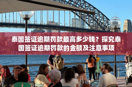 泰国签证逾期罚款更高多少钱？探究泰国签证逾期罚款的金额及注意事项  第1张