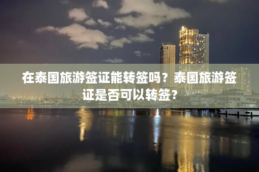 在泰国旅游签证能转签吗？泰国旅游签证是否可以转签？