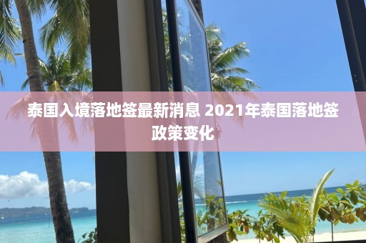 泰国入境落地签最新消息 2021年泰国落地签政策变化