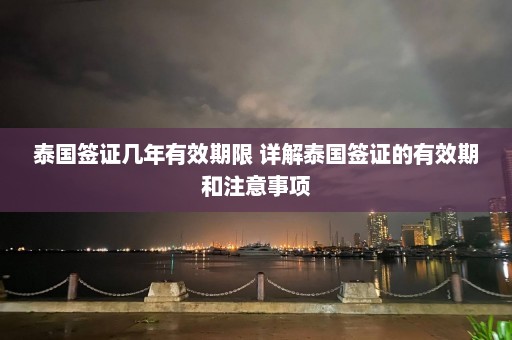 泰国签证几年有效期限 详解泰国签证的有效期和注意事项