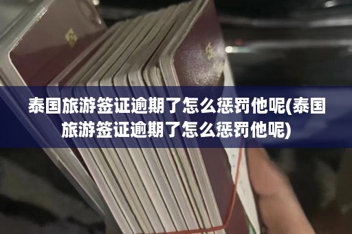 泰国旅游签证逾期了怎么惩罚他呢(泰国旅游签证逾期了怎么惩罚他呢)  第1张