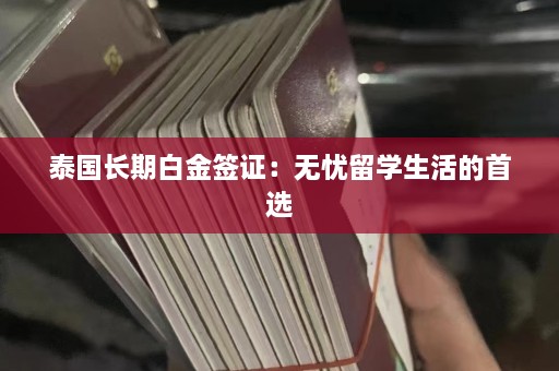 泰国长期白金签证：无忧留学生活的首选  第1张