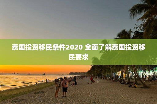 泰国投资移民条件2020 全面了解泰国投资移民要求