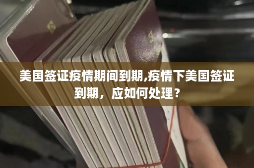 美国签证疫情期间到期,疫情下美国签证到期，应如何处理？  第1张