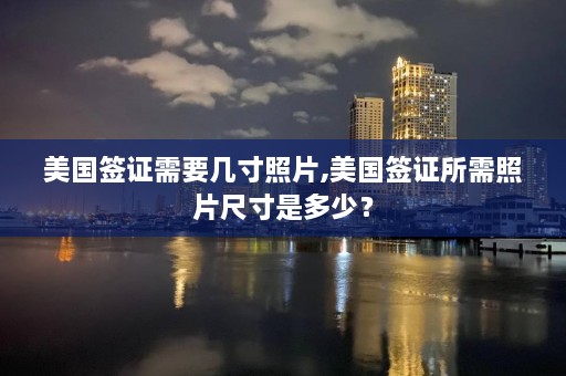 美国签证需要几寸照片,美国签证所需照片尺寸是多少？