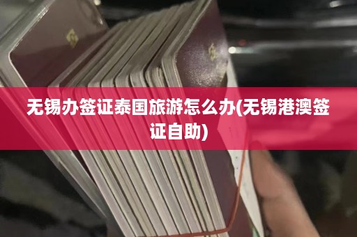 无锡办签证泰国旅游怎么办(无锡港澳签证自助)  第1张