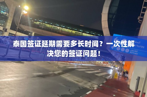 泰国签证延期需要多长时间？一次性解决您的签证问题！  第1张