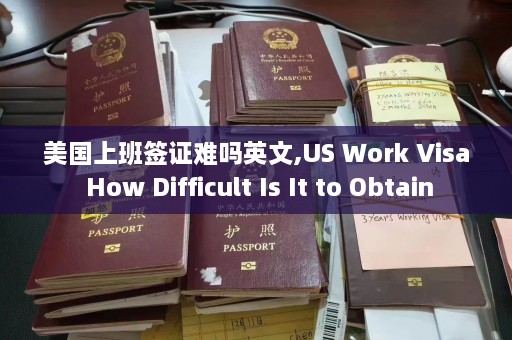 美国上班签证难吗英文,US Work Visa How Difficult Is It to Obtain  第1张