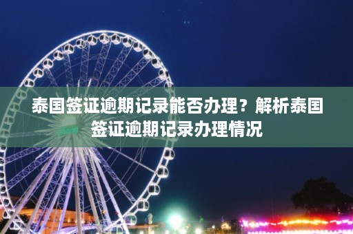 泰国签证逾期记录能否办理？解析泰国签证逾期记录办理情况  第1张